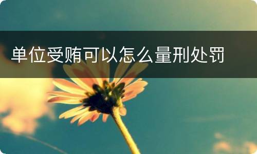 单位受贿可以怎么量刑处罚