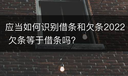 应当如何识别借条和欠条2022 欠条等于借条吗?
