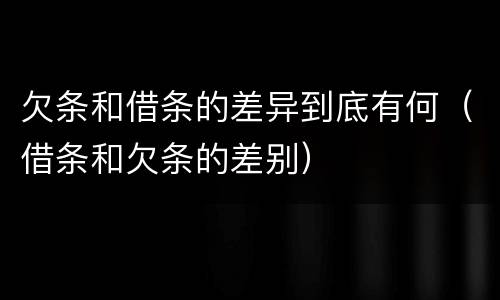 欠条和借条的差异到底有何（借条和欠条的差别）