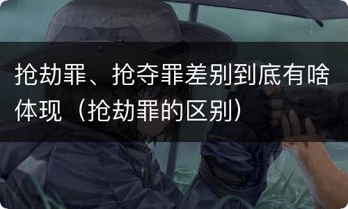 抢劫罪、抢夺罪差别到底有啥体现（抢劫罪的区别）