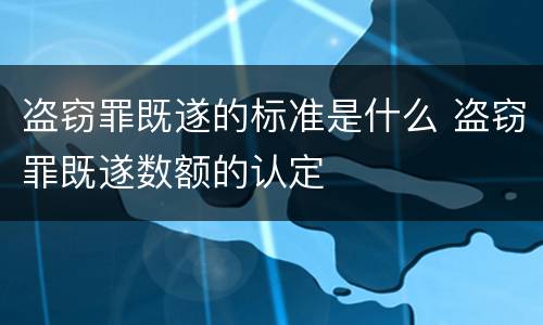盗窃罪既遂的标准是什么 盗窃罪既遂数额的认定