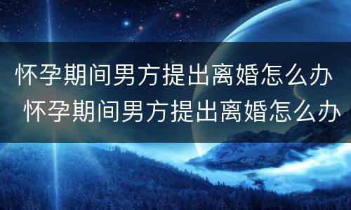 怀孕期间男方提出离婚怎么办 怀孕期间男方提出离婚怎么办?