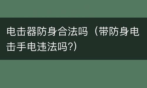 电击器防身合法吗（带防身电击手电违法吗?）