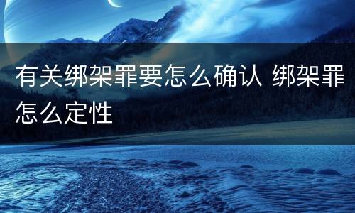 有关绑架罪要怎么确认 绑架罪怎么定性