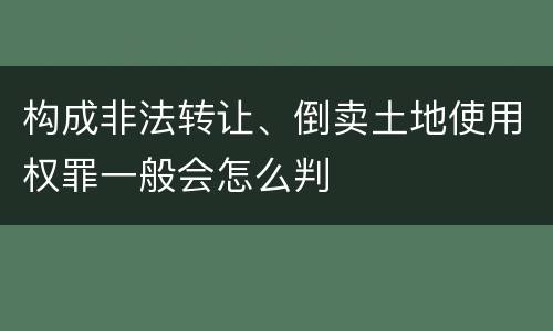 构成非法转让、倒卖土地使用权罪一般会怎么判