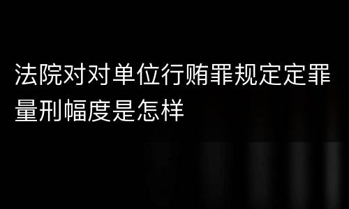 法院对对单位行贿罪规定定罪量刑幅度是怎样