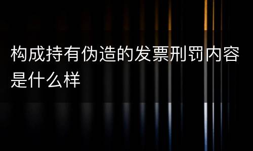 构成持有伪造的发票刑罚内容是什么样