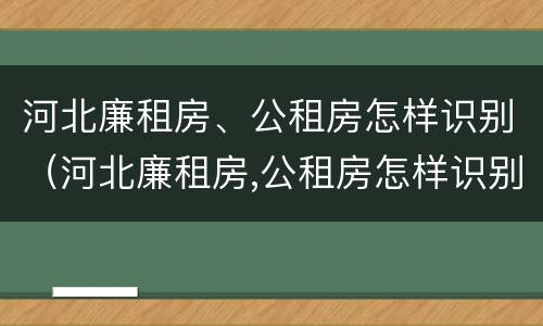 河北廉租房、公租房怎样识别（河北廉租房,公租房怎样识别房源）