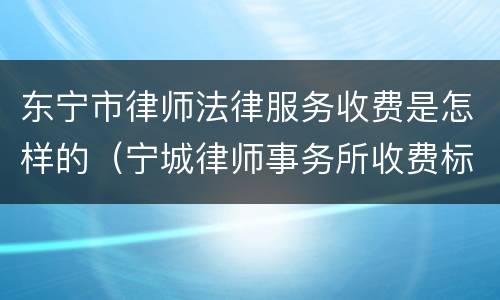 东宁市律师法律服务收费是怎样的（宁城律师事务所收费标准）