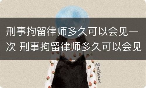 刑事拘留律师多久可以会见一次 刑事拘留律师多久可以会见一次?