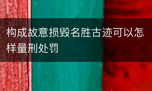 构成故意损毁名胜古迹可以怎样量刑处罚