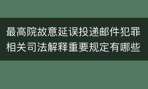 最高院故意延误投递邮件犯罪相关司法解释重要规定有哪些