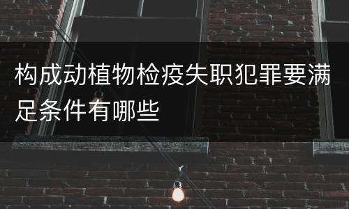 构成动植物检疫失职犯罪要满足条件有哪些