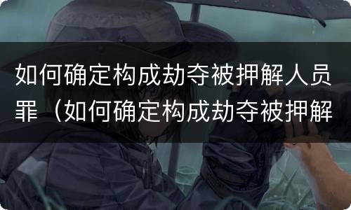 如何确定构成劫夺被押解人员罪（如何确定构成劫夺被押解人员罪的条件）
