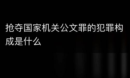 抢夺国家机关公文罪的犯罪构成是什么