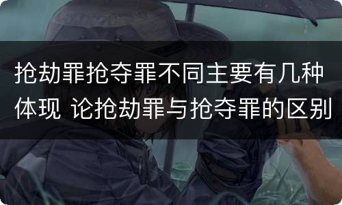抢劫罪抢夺罪不同主要有几种体现 论抢劫罪与抢夺罪的区别