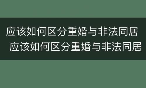 应该如何区分重婚与非法同居 应该如何区分重婚与非法同居的关系