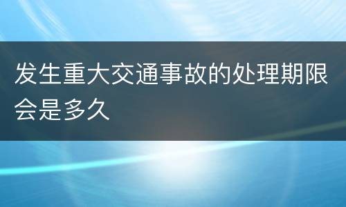 发生重大交通事故的处理期限会是多久