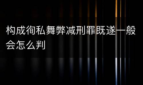 构成徇私舞弊减刑罪既遂一般会怎么判