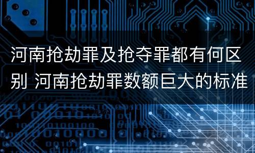 河南抢劫罪及抢夺罪都有何区别 河南抢劫罪数额巨大的标准