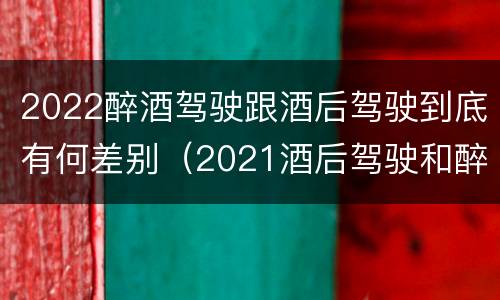 2022醉酒驾驶跟酒后驾驶到底有何差别（2021酒后驾驶和醉驾的区别）