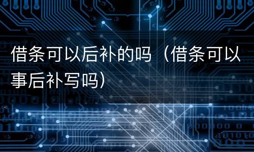 借条可以后补的吗（借条可以事后补写吗）