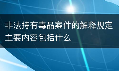 非法持有毒品案件的解释规定主要内容包括什么