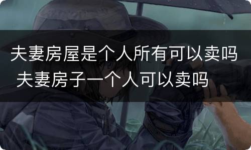 夫妻房屋是个人所有可以卖吗 夫妻房子一个人可以卖吗