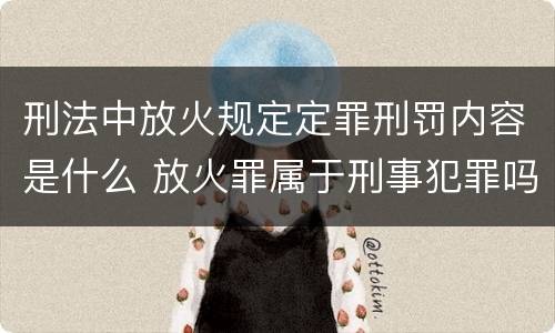 刑法中放火规定定罪刑罚内容是什么 放火罪属于刑事犯罪吗