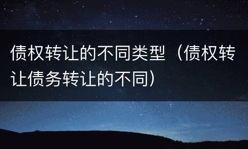 债权转让的不同类型（债权转让债务转让的不同）