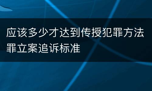 应该多少才达到传授犯罪方法罪立案追诉标准