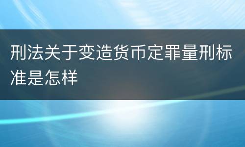 刑法关于变造货币定罪量刑标准是怎样