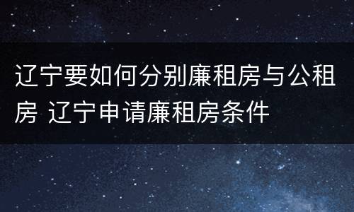 辽宁要如何分别廉租房与公租房 辽宁申请廉租房条件