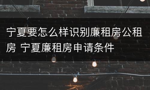 宁夏要怎么样识别廉租房公租房 宁夏廉租房申请条件