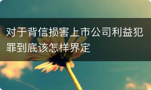 对于背信损害上市公司利益犯罪到底该怎样界定