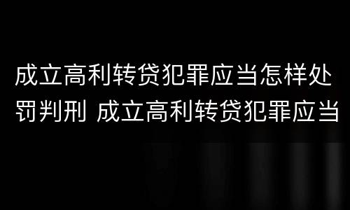 成立高利转贷犯罪应当怎样处罚判刑 成立高利转贷犯罪应当怎样处罚判刑的人