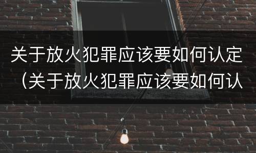 关于放火犯罪应该要如何认定（关于放火犯罪应该要如何认定呢）