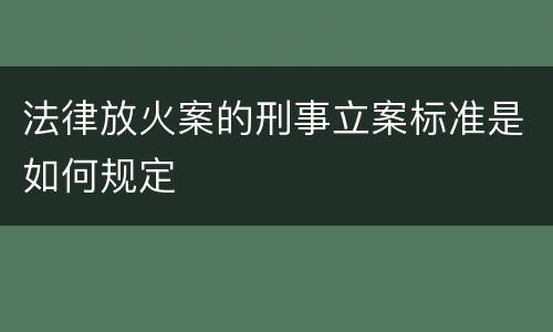 法律放火案的刑事立案标准是如何规定