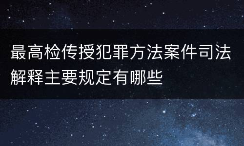 最高检传授犯罪方法案件司法解释主要规定有哪些