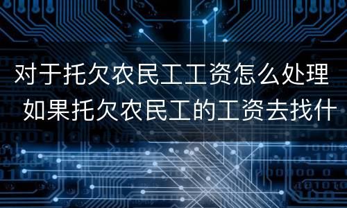 对于托欠农民工工资怎么处理 如果托欠农民工的工资去找什么单位啊