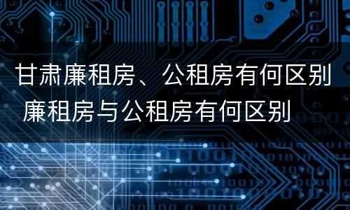 甘肃廉租房、公租房有何区别 廉租房与公租房有何区别