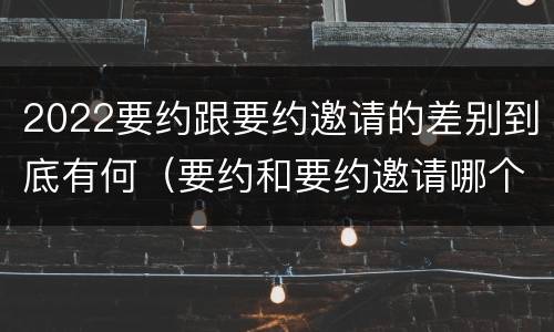2022要约跟要约邀请的差别到底有何（要约和要约邀请哪个具体）