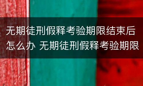 无期徒刑假释考验期限结束后怎么办 无期徒刑假释考验期限结束后怎么办