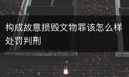 构成故意损毁文物罪该怎么样处罚判刑