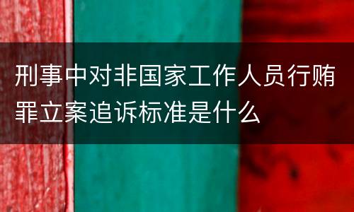 刑事中对非国家工作人员行贿罪立案追诉标准是什么