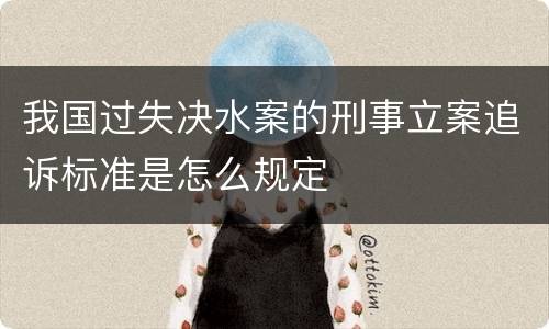 我国过失决水案的刑事立案追诉标准是怎么规定