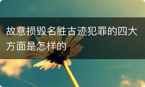 故意损毁名胜古迹犯罪的四大方面是怎样的