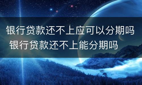 银行贷款还不上应可以分期吗 银行贷款还不上能分期吗