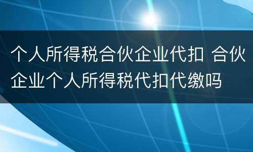 个人所得税合伙企业代扣 合伙企业个人所得税代扣代缴吗