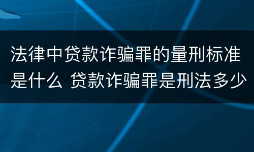 法律中贷款诈骗罪的量刑标准是什么 贷款诈骗罪是刑法多少条